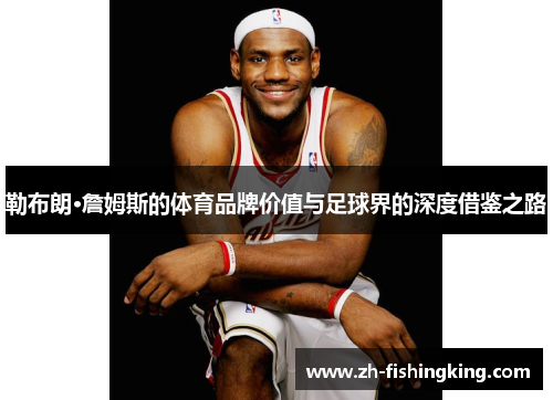 勒布朗·詹姆斯的体育品牌价值与足球界的深度借鉴之路